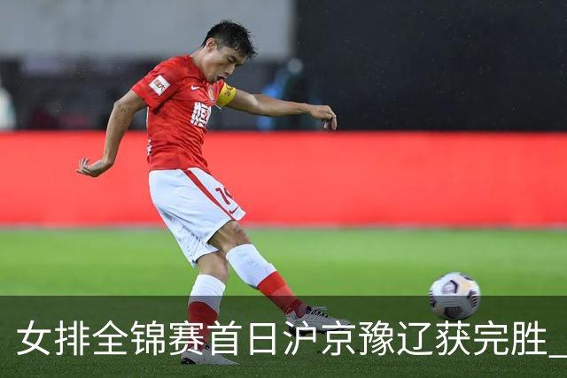 女排全锦赛首日沪京豫辽获完胜 天津0-3不敌北京